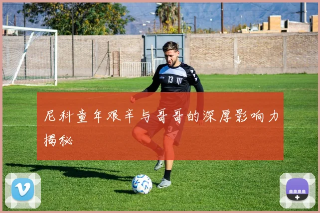 尼科童年艰辛与哥哥的深厚影响力揭秘