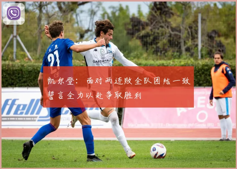 凯尔登：面对两连败全队团结一致誓言全力以赴争取胜利
