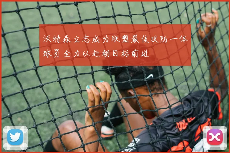 沃特森立志成为联盟最佳攻防一体球员全力以赴朝目标前进