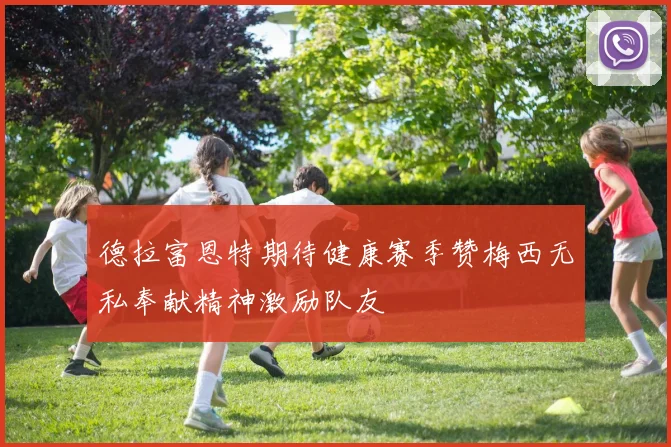 德拉富恩特期待健康赛季赞梅西无私奉献精神激励队友
