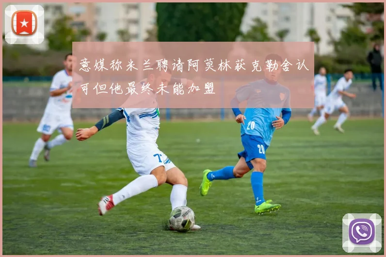 意媒称米兰聘请阿莫林获克勒舍认可但他最终未能加盟