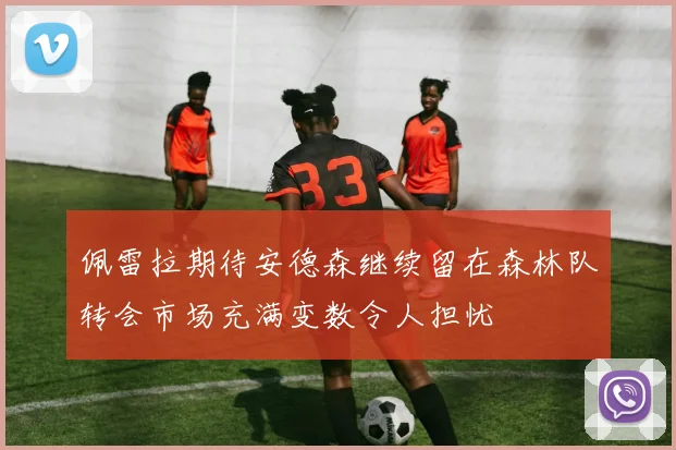 佩雷拉期待安德森继续留在森林队转会市场充满变数令人担忧