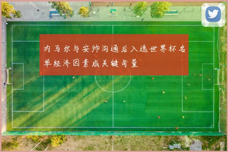 内马尔与安帅沟通后入选世界杯名单经济因素成关键考量