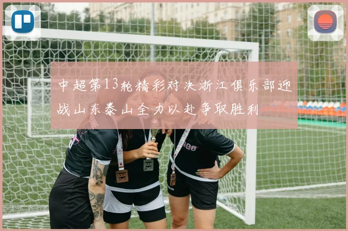 中超第13轮精彩对决浙江俱乐部迎战山东泰山全力以赴争取胜利
