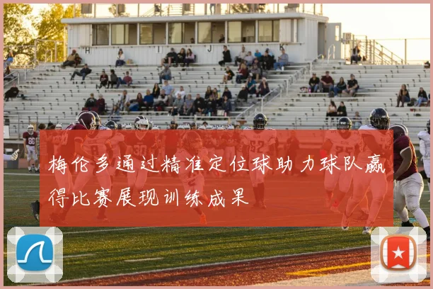 梅伦多通过精准定位球助力球队赢得比赛展现训练成果