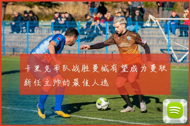卡里克率队战胜曼城有望成为曼联新任主帅的最佳人选
