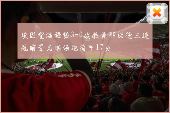 埃因霍温强势3-0战胜费耶诺德三连冠前景光明领跑荷甲17分