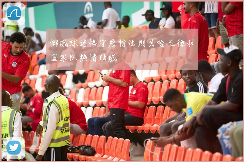 挪威球迷恪守詹特法则为哈兰德和国家队热情助威