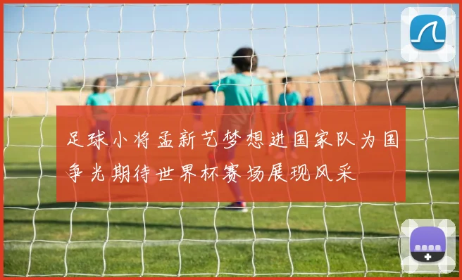 足球小将孟新艺梦想进国家队为国争光期待世界杯赛场展现风采