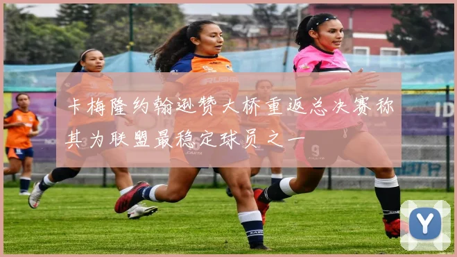 卡梅隆约翰逊赞大桥重返总决赛称其为联盟最稳定球员之一