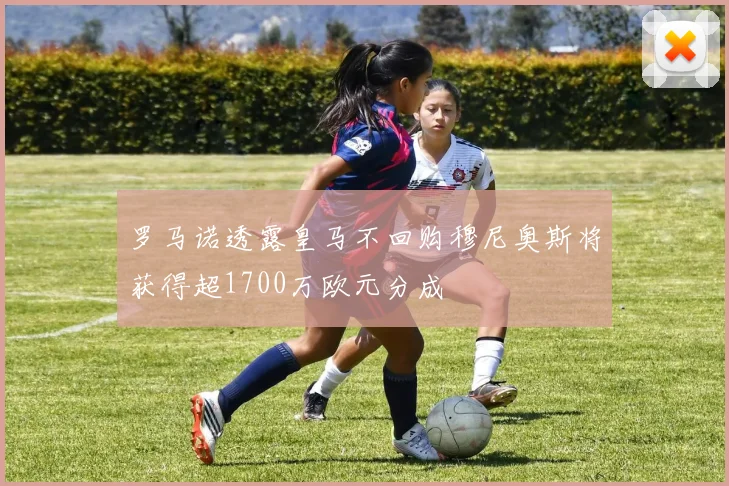 罗马诺透露皇马不回购穆尼奥斯将获得超1700万欧元分成