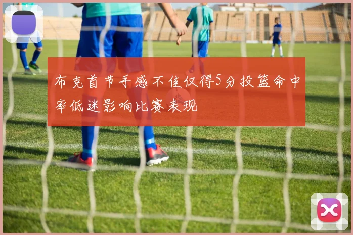 布克首节手感不佳仅得5分投篮命中率低迷影响比赛表现