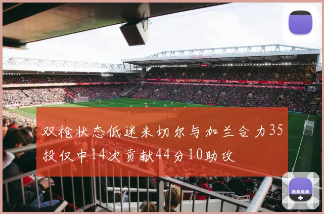 双枪状态低迷米切尔与加兰合力35投仅中14次贡献44分10助攻