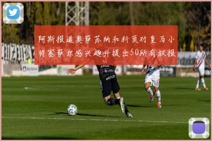 阿斯报道奥萨苏纳和科莫对皇马小将塞萨尔感兴趣并提出50所有权报价