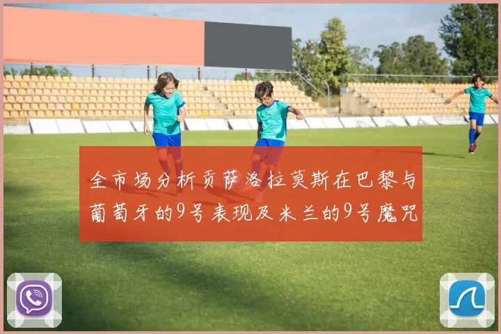 全市场分析贡萨洛拉莫斯在巴黎与葡萄牙的9号表现及米兰的9号魔咒影响