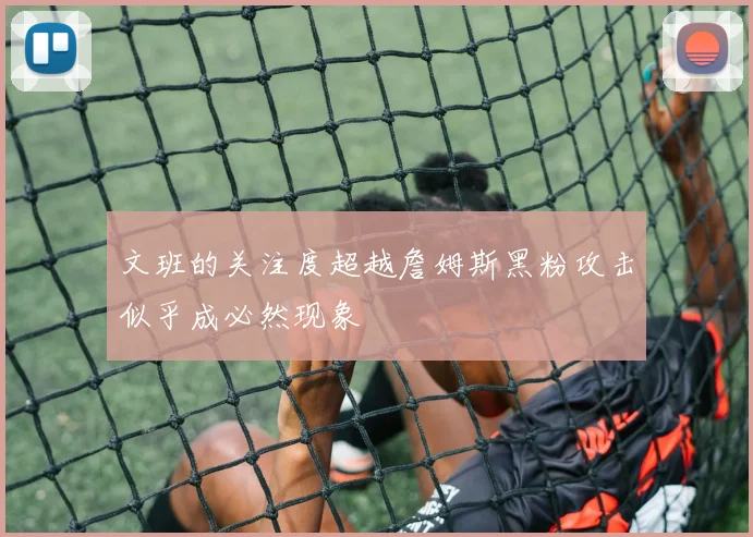 文班的关注度超越詹姆斯黑粉攻击似乎成必然现象