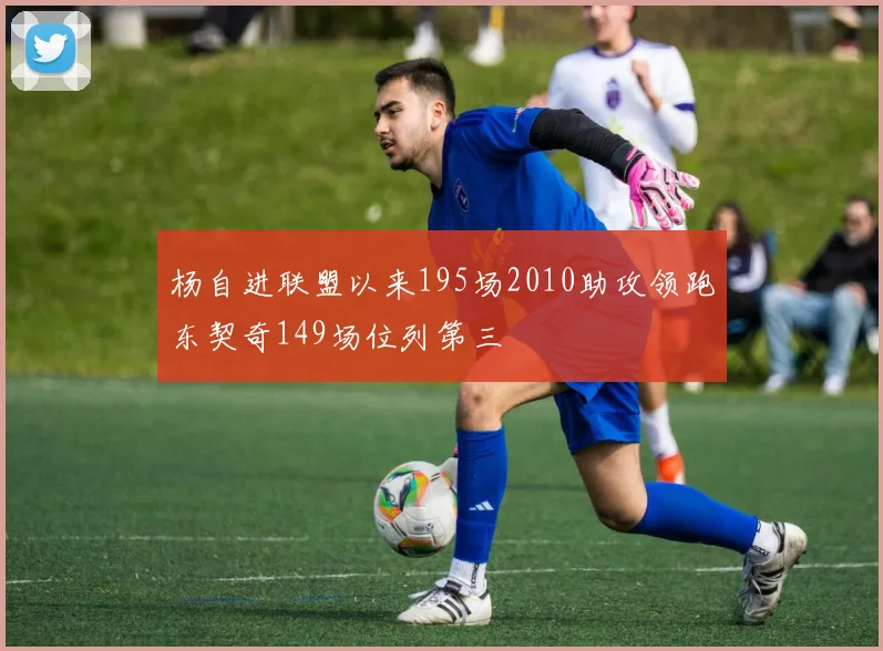 杨自进联盟以来195场2010助攻领跑东契奇149场位列第三