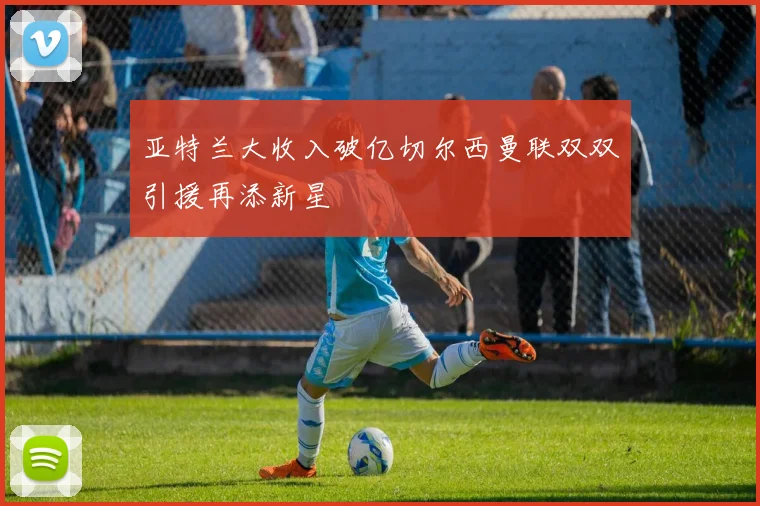 亚特兰大收入破亿切尔西曼联双双引援再添新星