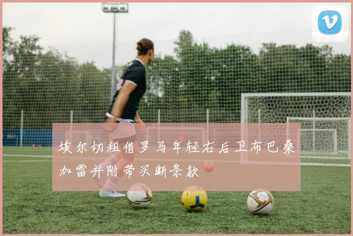 埃尔切租借罗马年轻右后卫布巴桑加雷并附带买断条款