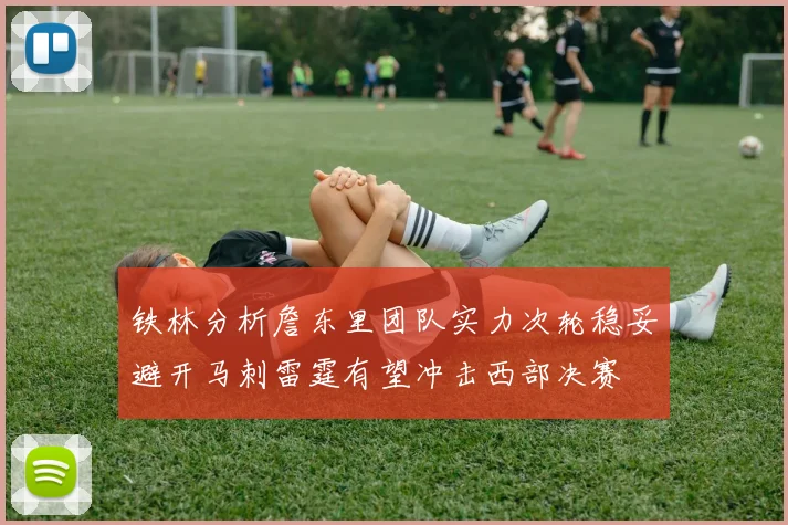铁林分析詹东里团队实力次轮稳妥避开马刺雷霆有望冲击西部决赛