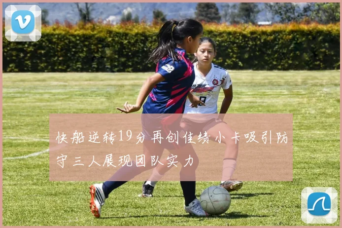 快船逆转19分再创佳绩小卡吸引防守三人展现团队实力