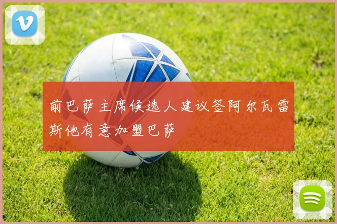 前巴萨主席候选人建议签阿尔瓦雷斯他有意加盟巴萨