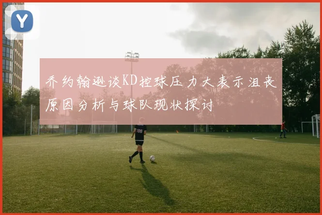 乔约翰逊谈KD控球压力大表示沮丧原因分析与球队现状探讨