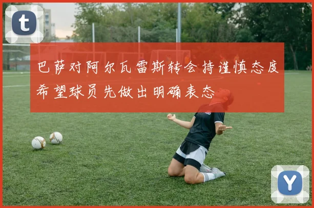 巴萨对阿尔瓦雷斯转会持谨慎态度希望球员先做出明确表态