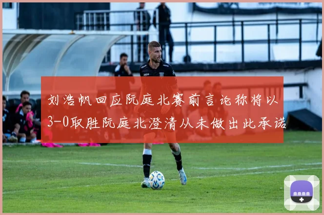 刘浩帆回应阮庭北赛前言论称将以3-0取胜阮庭北澄清从未做出此承诺