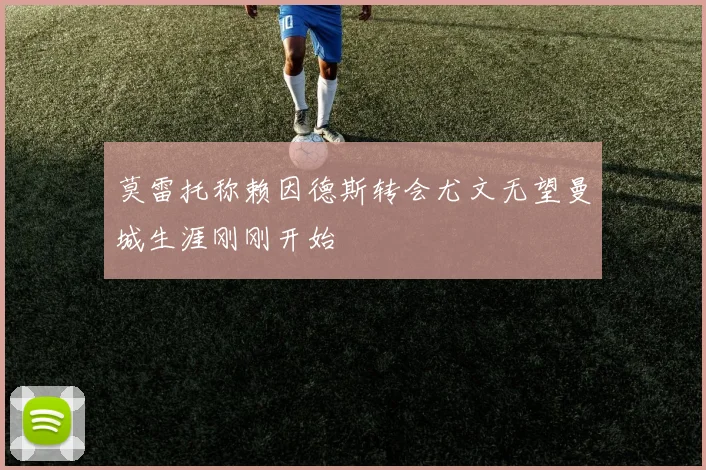 莫雷托称赖因德斯转会尤文无望曼城生涯刚刚开始